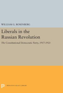 Liberals In The Russian Revolution: The Constitutional Democratic Party, 1917-1921 (Princeton Legacy Library, 5503)