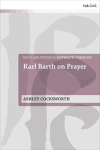 Karl Barth On Prayer (T&T Clark Studies In Systematic Theology)
