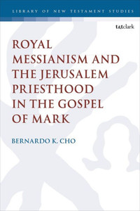 Royal Messianism And The Jerusalem Priesthood In The Gospel Of Mark (The Library Of New Testament Studies, 607)