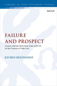 Failure And Prospect: Lazarus And The Rich Man (Luke 16:19-31) In The Context Of Luke-Acts (The Library Of New Testament Studies, 603) Failure And Prospect: Lazarus And The Rich Man (Luke 16:19-31) In The Context Of Luke-Acts (The Library Of New Testament Studies, 603)