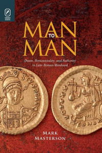 Man To Man: Desire, Homosociality, And Authority In Late-Roman Manhood Man To Man: Desire, Homosociality, And Authority In Late-Roman Manhood