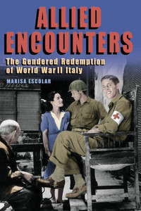 Allied Encounters: The Gendered Redemption Of World War Ii Italy (World War Ii: The Global, Human, And Ethical Dimension)