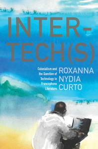 Inter-Tech(S): Colonialism And The Question Of Technology In Francophone Literature Inter-Tech(S): Colonialism And The Question Of Technology In Francophone Literature