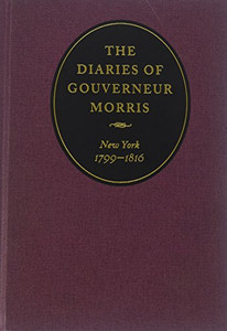The Diaries Of Gouverneur Morris: New York, 1799-1816 The Diaries Of Gouverneur Morris: New York, 1799-1816
