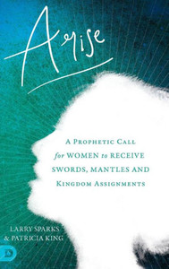 Arise: A Prophetic Call For Women To Receive Swords, Mantles And Kingdom Assignments