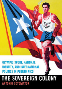 The Sovereign Colony: Olympic Sport, National Identity, And International Politics In Puerto Rico The Sovereign Colony: Olympic Sport, National Identity, And International Politics In Puerto Rico