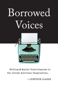 Borrowed Voices: Writing And Racial Ventriloquism In The Jewish American Imagination Borrowed Voices: Writing And Racial Ventriloquism In The Jewish American Imagination