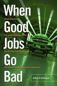When Good Jobs Go Bad: Globalization, De-Unionization, And Declining Job Quality In The North American Auto Industry When Good Jobs Go Bad: Globalization, De-Unionization, And Declining Job Quality In The North American Auto Industry