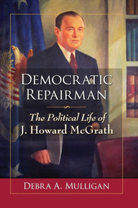 Democratic Repairman: The Political Life Of J. Howard Mcgrath Democratic Repairman: The Political Life Of J. Howard Mcgrath