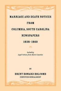 Marriage And Death Notices From Columbia, South Carolina, Newspapers, 1838-1860, Including Legal Notices From Burnt Counties Marriage And Death Notices From Columbia, South Carolina, Newspapers, 1838-1860, Including Legal Notices From Burnt Counties
