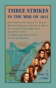 Three Strikes In The War Of 1812: Three American Victories In The War Of 1812 That Permanently Ejected The British, And Ultimately Their Native ... United States East Of The Mississippi