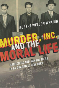 Murder, Inc., And The Moral Life: Gangsters And Gangbusters In La Guardia'S New York