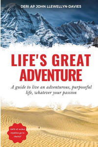 Life'S Great Adventure: A Guide To Living An Adventurous, Purposeful Life, Whatever Your Passion