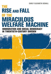 The Rise And Fall Of The Miraculous Welfare Machine: Immigration And Social Democracy In Twentieth-Century Sweden The Rise And Fall Of The Miraculous Welfare Machine: Immigration And Social Democracy In Twentieth-Century Sweden
