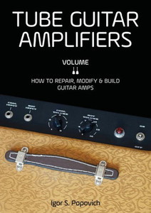 Tube Guitar Amplifiers Volume 2: How To Repair, Modify & Build Guitar Amps