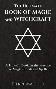The Ultimate Book Of Magic And Witchcraft: A How-To Book On The Practice Of Magic Rituals And Spells The Ultimate Book Of Magic And Witchcraft: A How-To Book On The Practice Of Magic Rituals And Spells