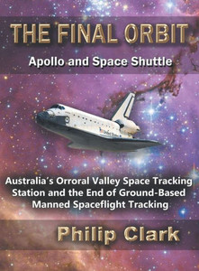 The Final Orbit: Apollo And Space Shuttle: Australia'S Orroral Valley Space Tracking Station And The End Of Ground-Based Manned Space Flight Tracking The Final Orbit: Apollo And Space Shuttle: Australia'S Orroral Valley Space Tracking Station And The End Of Ground-Based Manned Space Flight Tracking