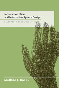 Information Users And Information System Design: Selected Works Of Marcia J. Bates, Volume Iii Information Users And Information System Design: Selected Works Of Marcia J. Bates, Volume Iii