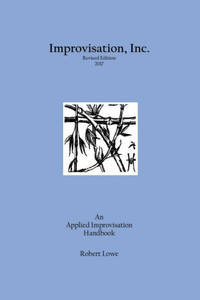 Improvisation, Inc. Revised Edition 2017: An Applied Improvisation Handbook Improvisation, Inc. Revised Edition 2017: An Applied Improvisation Handbook