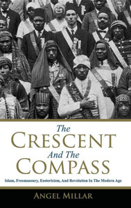 The Crescent And The Compass: Islam, Freemasonry, Esotericism And Revolution In The Modern Age