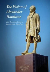 The Vision Of Alexander Hamilton: Four Economic Reports By Alexander Hamilton The Vision Of Alexander Hamilton: Four Economic Reports By Alexander Hamilton