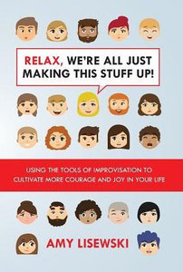 Relax, We'Re All Just Making This Stuff Up!: Using The Tools Of Improvisation To Cultivate More Courage And Joy In Your Life Relax, We'Re All Just Making This Stuff Up!: Using The Tools Of Improvisation To Cultivate More Courage And Joy In Your Life