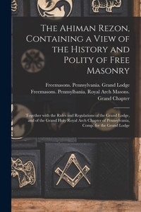 The Ahiman Rezon, Containing A View Of The History And Polity Of Free Masonry: Together With The Rules And Regulations Of The Grand Lodge, And Of The ... Of Pennsylvania, Comp. For The Grand Lodge