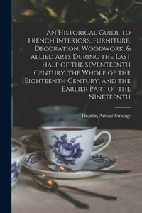 An Historical Guide To French Interiors, Furniture, Decoration, Woodwork, & Allied Arts During The Last Half Of The Seventeenth Century, The Whole Of ... And The Earlier Part Of The Nineteenth An Historical Guide To French Interiors, Furniture, Decoration, Woodwork, & Allied Arts During The Last Half Of The Seventeenth Century, The Whole Of ... And The Earlier Part Of The Nineteenth