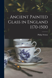 Ancient Painted Glass In England 1170-1500 Ancient Painted Glass In England 1170-1500