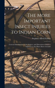 The More Important Insect Injuries To Indian Corn: General Introduction To The Subject, And Discussion Of Insects Injurious To The Plant Above Ground The More Important Insect Injuries To Indian Corn: General Introduction To The Subject, And Discussion Of Insects Injurious To The Plant Above Ground