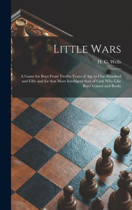 Little Wars: A Game For Boys From Twelve Years Of Age To One Hundred And Fifty And For That More Intelligent Sort Of Girls Who Like Boys' Games And Books Little Wars: A Game For Boys From Twelve Years Of Age To One Hundred And Fifty And For That More Intelligent Sort Of Girls Who Like Boys' Games And Books