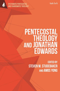 Pentecostal Theology And Jonathan Edwards (T&T Clark Systematic Pentecostal And Charismatic Theology)