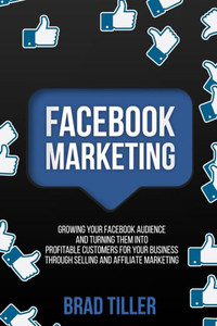 Facebook Marketing: Growing Your Facebook Audience And Turning Them Into Profitable Customers For Your Business Through Selling And Affiliate Marketing Facebook Marketing: Growing Your Facebook Audience And Turning Them Into Profitable Customers For Your Business Through Selling And Affiliate Marketing
