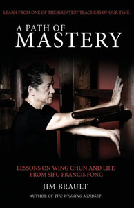 A Path Of Mastery: Lessons On Wing Chun And Life From Sifu Francis Fong A Path Of Mastery: Lessons On Wing Chun And Life From Sifu Francis Fong