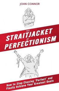 The Straitjacket Of Perfectionism: How To Stop Chasing 'Perfect' And Finally Achieve Your Greatest Goals The Straitjacket Of Perfectionism: How To Stop Chasing 'Perfect' And Finally Achieve Your Greatest Goals