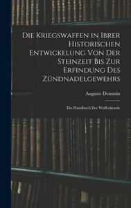 Die Kriegswaffen in Ibrer Historischen Entwickelung Von Der Steinzeit Bis Zur Erfindung Des Z?ndnadelgewehrs: Ein Handbuch Der Waffenkunde (German Edition)