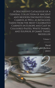 A Descriptive Catalogue of a General Collection of Ancient and Modern Engraved Gems, Cameos as Well as Intaglios, Taken From the Most Celebrated ... Sulphur, by James Tassie, Modeller; Volume 1