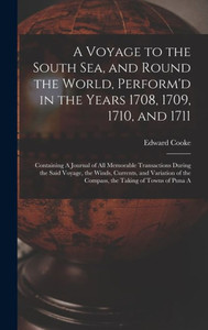 A Voyage to the South Sea, and Round the World, Perform'd in the Years 1708, 1709, 1710, and 1711: Containing A Journal of all Memorable Transactions ... of the Compass, the Taking of Towns of Puna A