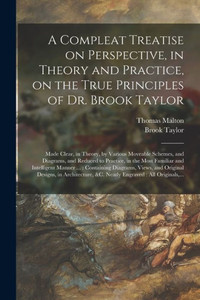 A Compleat Treatise on Perspective, in Theory and Practice, on the True Principles of Dr. Brook Taylor: Made Clear, in Theory, by Various Moveable ... Most Familiar and Intelligent Manner ...: ...