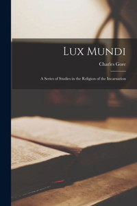Lux Mundi: a Series of Studies in the Religion of the Incarnation Lux Mundi: a Series of Studies in the Religion of the Incarnation
