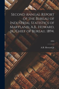 Second Annual Report of the Bureau of Industrial Statistics of Maryland. A.B.. Howard, Jr., Chief of Bureau. 1894.; 1894 Second Annual Report of the Bureau of Industrial Statistics of Maryland. A.B.. Howard, Jr., Chief of Bureau. 1894.; 1894