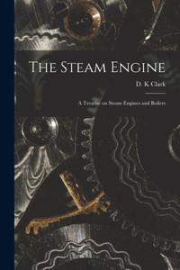 The Steam Engine: a Treatise on Steam Engines and Boilers The Steam Engine: a Treatise on Steam Engines and Boilers