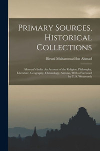 Primary Sources, Historical Collections: Alberuni's India. An Account of the Religion, Philosophy, Literature, Geography, Chronology, Astrono, With a Foreword by T. S. Wentworth Primary Sources, Historical Collections: Alberuni's India. An Account of the Religion, Philosophy, Literature, Geography, Chronology, Astrono, With a Foreword by T. S. Wentworth