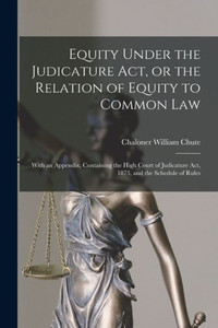 Equity Under the Judicature Act, or the Relation of Equity to Common Law: With an Appendix, Containing the High Court of Judicature Act, 1873, and the Schedule of Rules Equity Under the Judicature Act, or the Relation of Equity to Common Law: With an Appendix, Containing the High Court of Judicature Act, 1873, and the Schedule of Rules