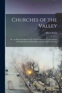Churches of the Valley: or, an Historical Sketch of the Old Presbyterian Congregations of Cumberland, and Franklin Counties, in Pennsylvania Churches of the Valley: or, an Historical Sketch of the Old Presbyterian Congregations of Cumberland, and Franklin Counties, in Pennsylvania