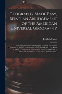 Geography Made Easy, Being an Abridgement of the American Universal Geography [microform]: Containing Astronomical Geography, Discovery and General ... ...: to Which is Added, a Geographical...