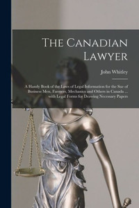 The Canadian Lawyer [microform]: a Handy Book of the Laws of Legal Information for the Sue of Business Men, Farmers, Mechanics and Others in Canada ... With Legal Forms for Drawing Necessary Papers