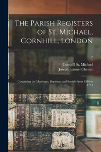 The Parish Registers of St. Michael, Cornhill, London: Containing the Marriages, Baptisms, and Burials From 1546 to 1754; 7 The Parish Registers of St. Michael, Cornhill, London: Containing the Marriages, Baptisms, and Burials From 1546 to 1754; 7