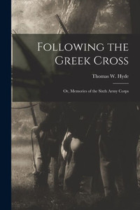 Following the Greek Cross: or, Memories of the Sixth Army Corps Following the Greek Cross: or, Memories of the Sixth Army Corps