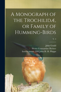 A Monograph of the Trochilidµ, or Family of Humming-birds; v. 4 A Monograph of the Trochilidµ, or Family of Humming-birds; v. 4